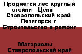 Продается лес круглый-стойки › Цена ­ 50 - Ставропольский край, Пятигорск г. Строительство и ремонт » Материалы   . Ставропольский край,Пятигорск г.